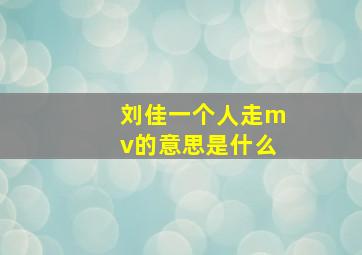 刘佳一个人走mv的意思是什么