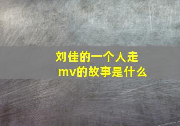 刘佳的一个人走mv的故事是什么