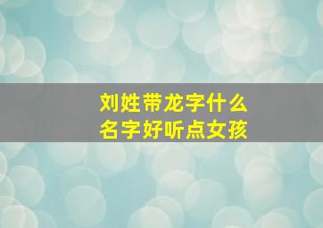 刘姓带龙字什么名字好听点女孩