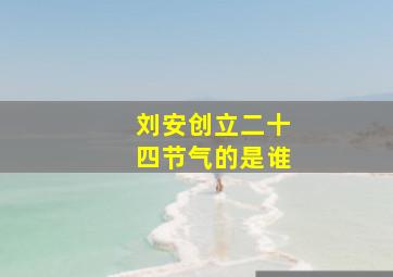 刘安创立二十四节气的是谁