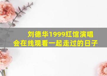 刘德华1999红馆演唱会在线观看一起走过的日子