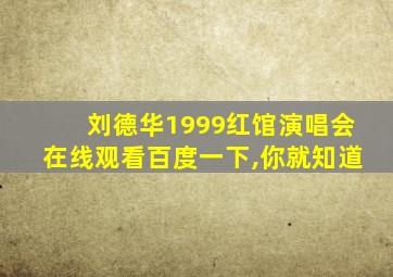 刘德华1999红馆演唱会在线观看百度一下,你就知道