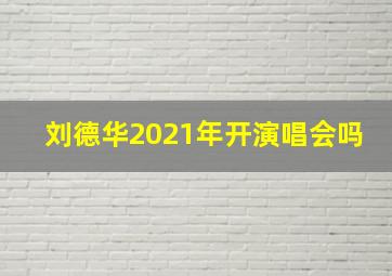 刘德华2021年开演唱会吗