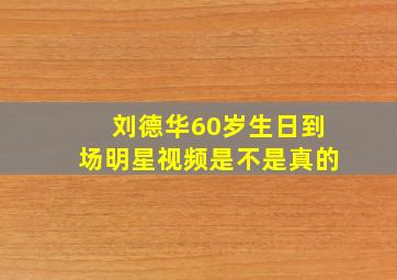 刘德华60岁生日到场明星视频是不是真的