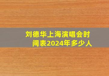 刘德华上海演唱会时间表2024年多少人