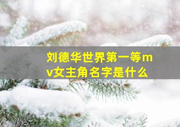 刘德华世界第一等mv女主角名字是什么