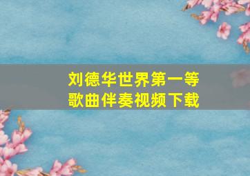 刘德华世界第一等歌曲伴奏视频下载