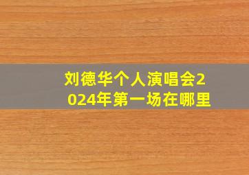 刘德华个人演唱会2024年第一场在哪里