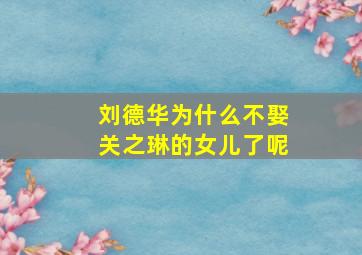 刘德华为什么不娶关之琳的女儿了呢