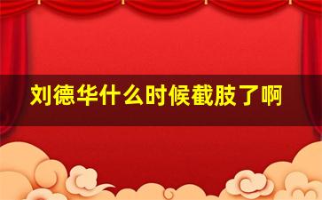 刘德华什么时候截肢了啊