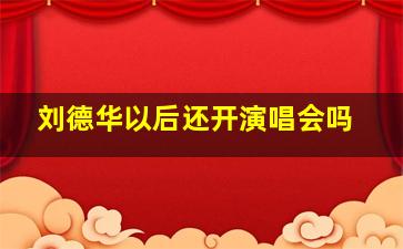 刘德华以后还开演唱会吗