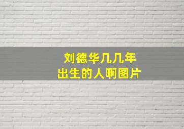 刘德华几几年出生的人啊图片