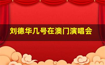 刘德华几号在澳门演唱会