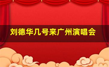 刘德华几号来广州演唱会