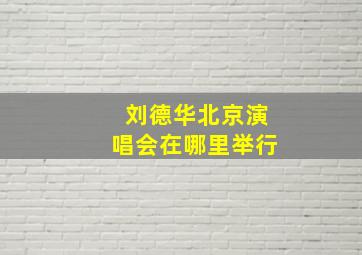 刘德华北京演唱会在哪里举行