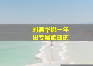 刘德华哪一年出专属歌曲的