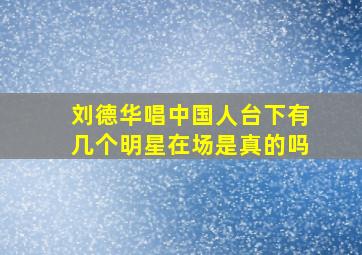 刘德华唱中国人台下有几个明星在场是真的吗