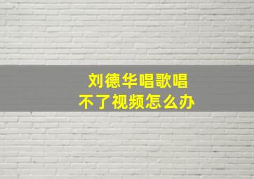 刘德华唱歌唱不了视频怎么办