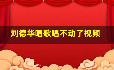 刘德华唱歌唱不动了视频