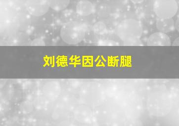 刘德华因公断腿