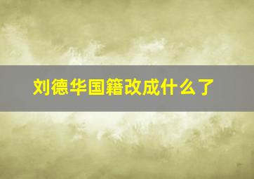 刘德华国籍改成什么了