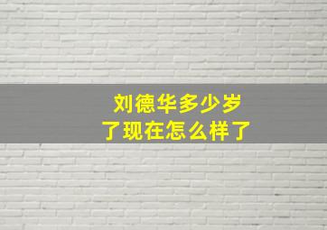 刘德华多少岁了现在怎么样了