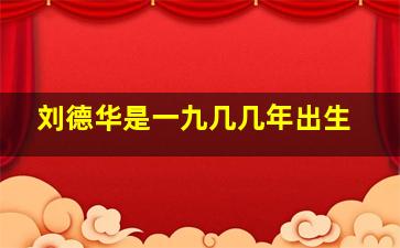 刘德华是一九几几年出生