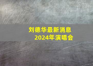 刘德华最新消息2024年演唱会