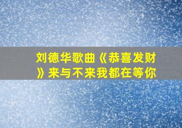 刘德华歌曲《恭喜发财》来与不来我都在等你