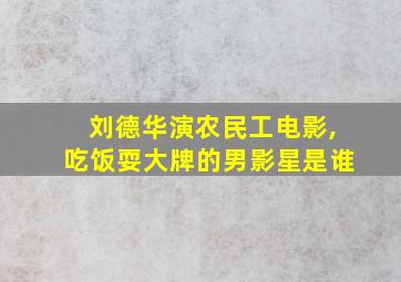 刘德华演农民工电影,吃饭耍大牌的男影星是谁