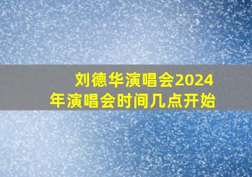 刘德华演唱会2024年演唱会时间几点开始