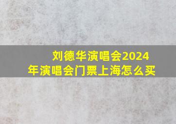 刘德华演唱会2024年演唱会门票上海怎么买