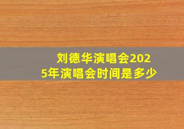 刘德华演唱会2025年演唱会时间是多少