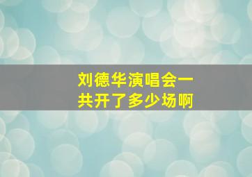 刘德华演唱会一共开了多少场啊