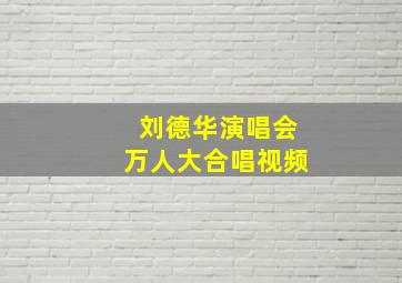 刘德华演唱会万人大合唱视频