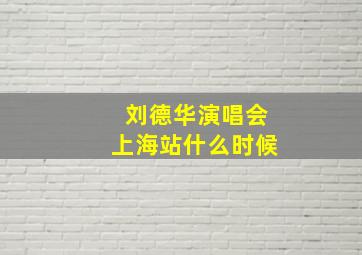 刘德华演唱会上海站什么时候