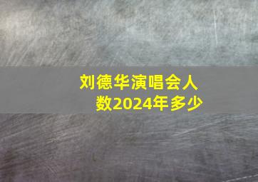 刘德华演唱会人数2024年多少