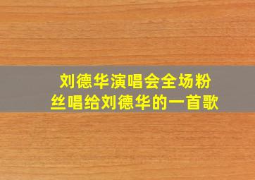 刘德华演唱会全场粉丝唱给刘德华的一首歌