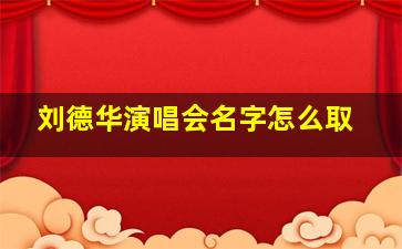 刘德华演唱会名字怎么取