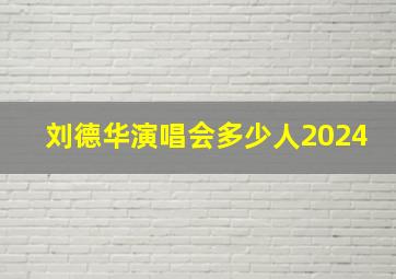 刘德华演唱会多少人2024