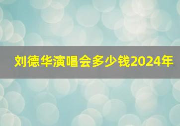 刘德华演唱会多少钱2024年