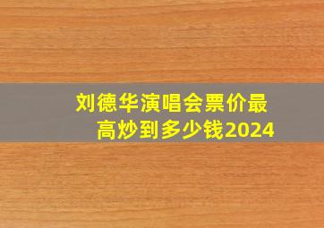 刘德华演唱会票价最高炒到多少钱2024