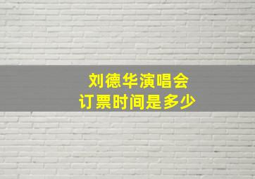 刘德华演唱会订票时间是多少