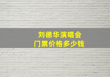 刘德华演唱会门票价格多少钱