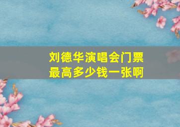 刘德华演唱会门票最高多少钱一张啊