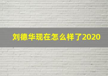 刘德华现在怎么样了2020