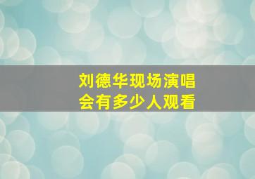 刘德华现场演唱会有多少人观看