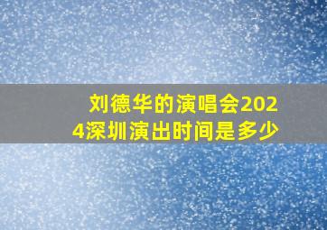 刘德华的演唱会2024深圳演出时间是多少