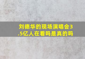 刘德华的现场演唱会3.5亿人在看吗是真的吗