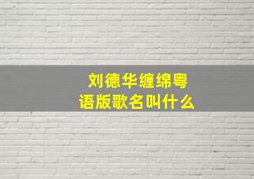 刘德华缠绵粤语版歌名叫什么